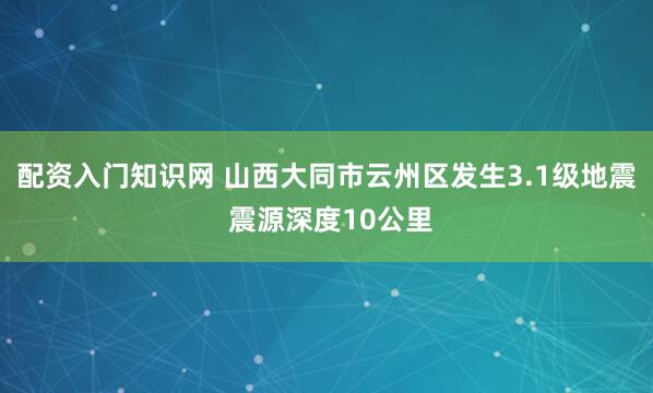配资入门知识网 山西大同市云州区发生3.1级地震 震源深度10公里