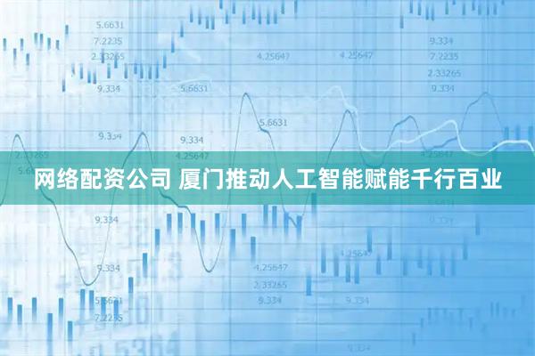 网络配资公司 厦门推动人工智能赋能千行百业