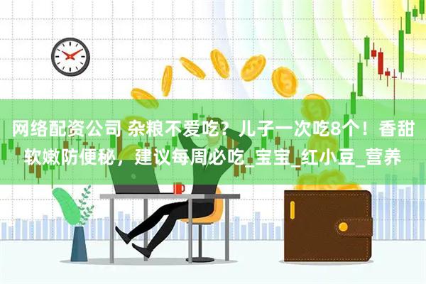 网络配资公司 杂粮不爱吃？儿子一次吃8个！香甜软嫩防便秘，建议每周必吃_宝宝_红小豆_营养