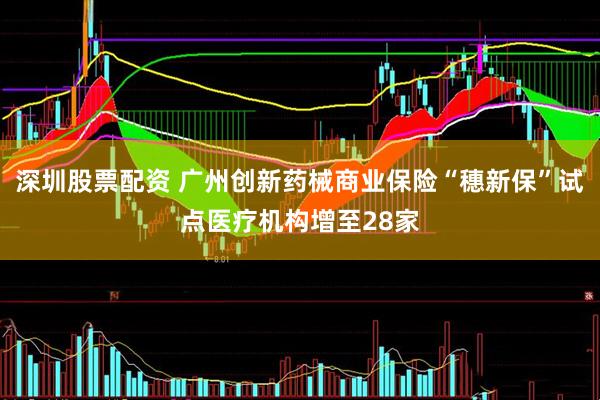 深圳股票配资 广州创新药械商业保险“穗新保”试点医疗机构增至28家