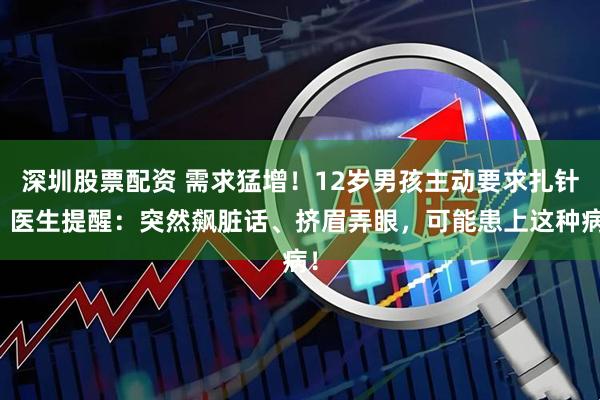 深圳股票配资 需求猛增！12岁男孩主动要求扎针，医生提醒：突然飙脏话、挤眉弄眼，可能患上这种病！