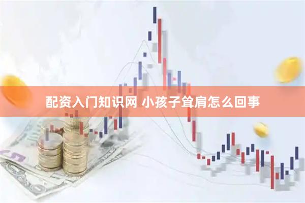 配资入门知识网 小孩子耸肩怎么回事