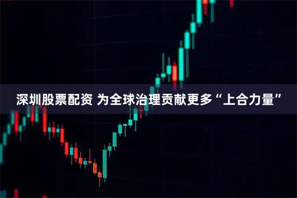 深圳股票配资 为全球治理贡献更多“上合力量”