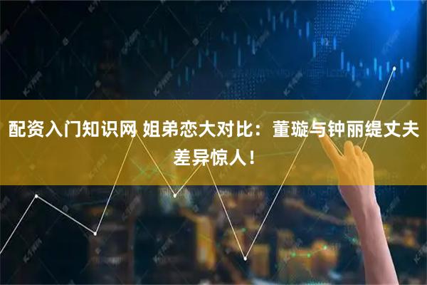 配资入门知识网 姐弟恋大对比：董璇与钟丽缇丈夫差异惊人！