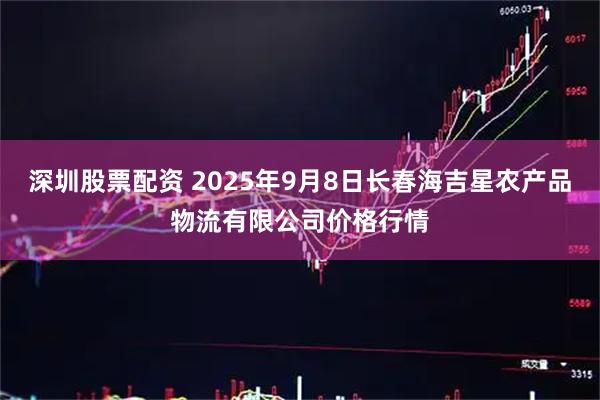 深圳股票配资 2025年9月8日长春海吉星农产品物流有限公司价格行情
