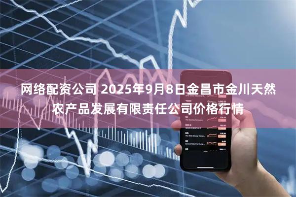 网络配资公司 2025年9月8日金昌市金川天然农产品发展有限责任公司价格行情