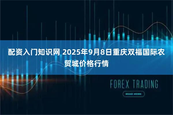 配资入门知识网 2025年9月8日重庆双福国际农贸城价格行情
