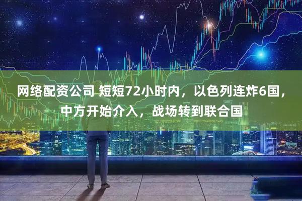 网络配资公司 短短72小时内，以色列连炸6国，中方开始介入，战场转到联合国