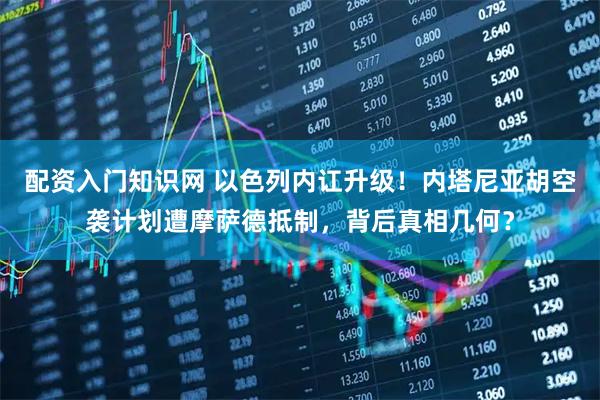 配资入门知识网 以色列内讧升级！内塔尼亚胡空袭计划遭摩萨德抵制，背后真相几何？