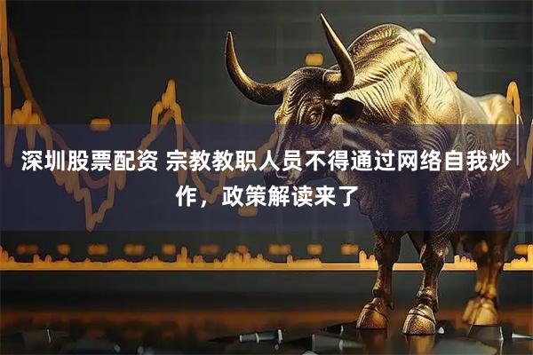 深圳股票配资 宗教教职人员不得通过网络自我炒作，政策解读来了
