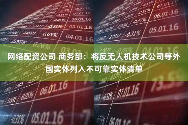 网络配资公司 商务部：将反无人机技术公司等外国实体列入不可靠实体清单